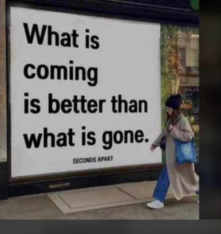 What is coming is better than what is gone. Seconds apart