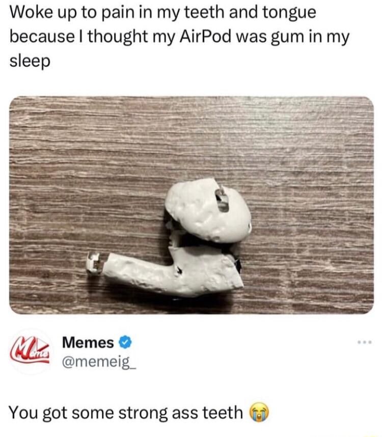 Woke up to pain in my teeth and tongue because thought my AirPod was gum in my sleep Memes memeig_ You got some strong ass teeth