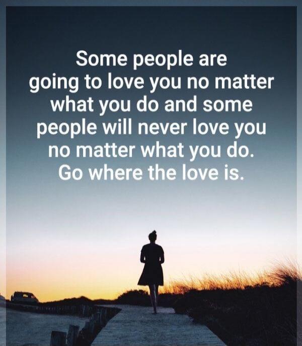 Some people are going to love you no matter what you do and some people will never love you no matter what you do. Go where the love is.