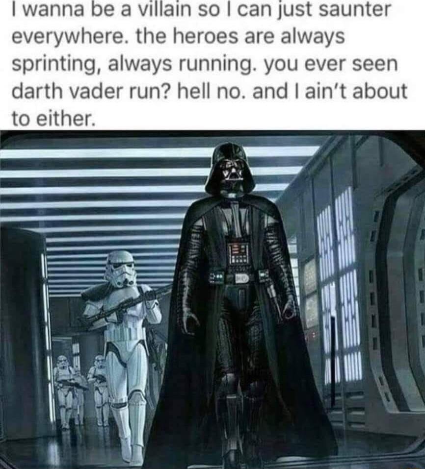 wanna be a villain so can just saunter everywhere the heroes are always sprinting always running you ever seen darth vader run hell no and aint about to either