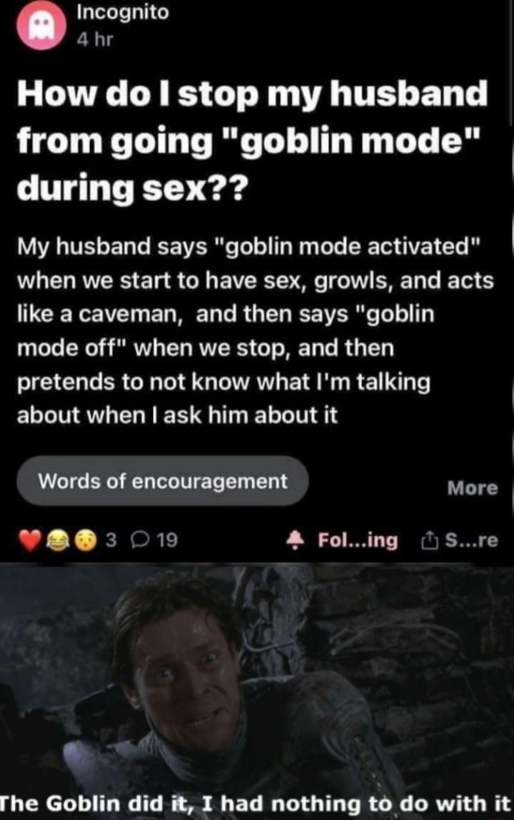QLN GY ahr How do stop my husband from going goblin mode T T e ard LT EL T EEERC T R L CE AR L ML VRS 1 G BRO EREN TG T EEREIET EL T RO EL R TT 0 X1 SR L USRS G I RE T e R T G COEER GG LAV EI NG R E RN ELCIMSVL ELEER LT Words of encouragement More A4 U E 19 A Foling Sre L3 rhe Goblin did it I had nothing to do with it