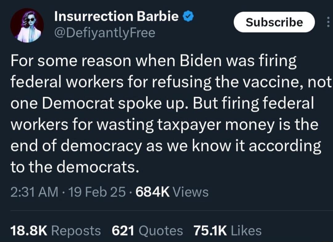 DefiyantlyFree i Insurrection Barbie For some reason when Biden was firing federal workers for refusing the vaccine not one Democrat spoke up But firing federal workers for wasting taxpayer money is the end of democracy as we know it according to the democrats 231 AM 19 Feb 25 684K Views 188K Reposts 621 Quotes 751K Likes