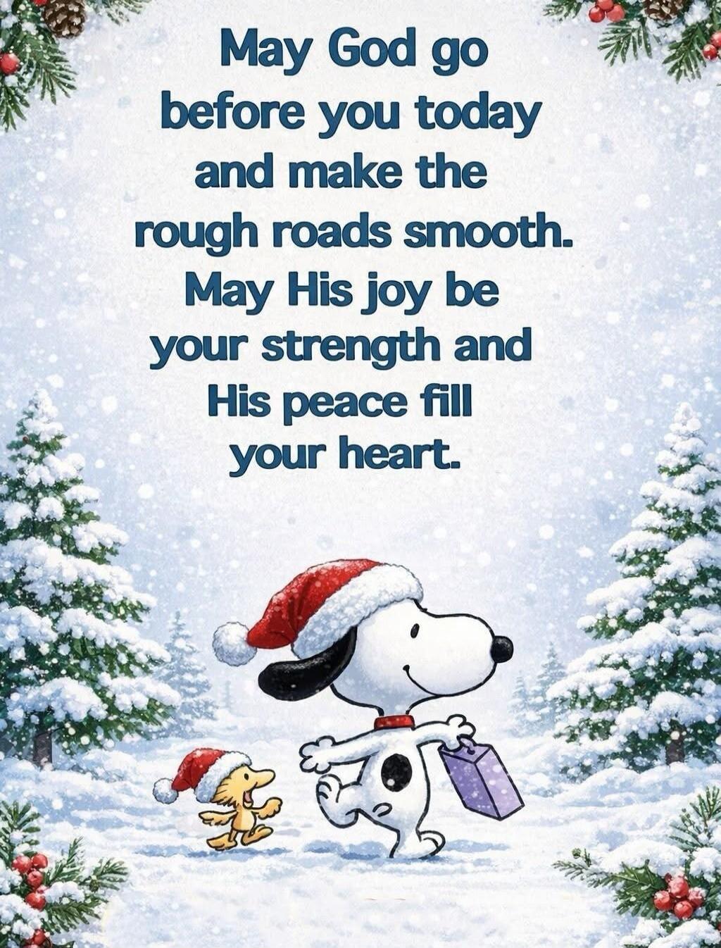 May God go before you today and make the rough roads smooth. May His joy be your strength and His peace fill your heart.