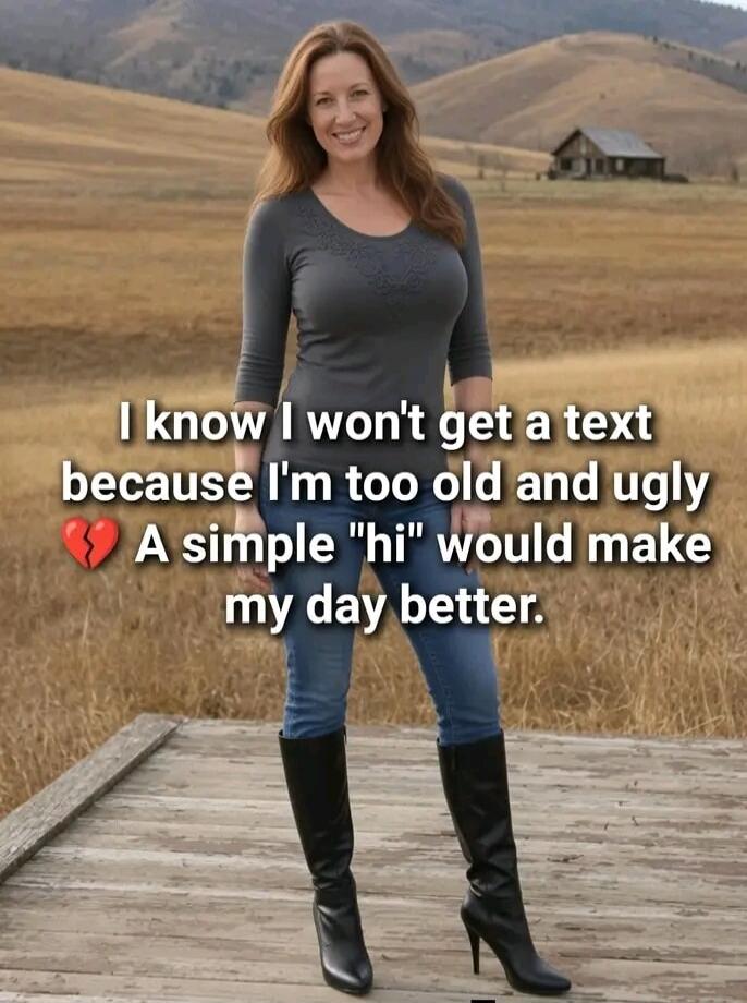 I know I won't get a text because I'm too old and ugly. A simple 