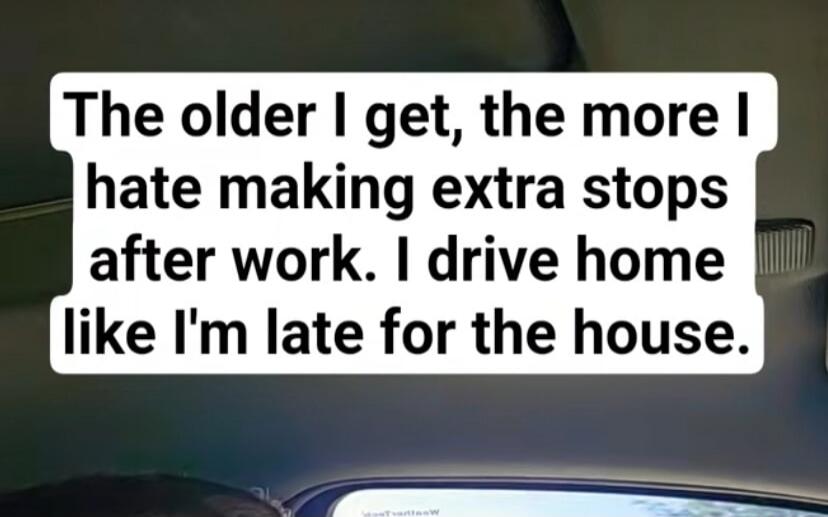 The older I get, the more I hate making extra stops after work. I drive home like I'm late for the house.