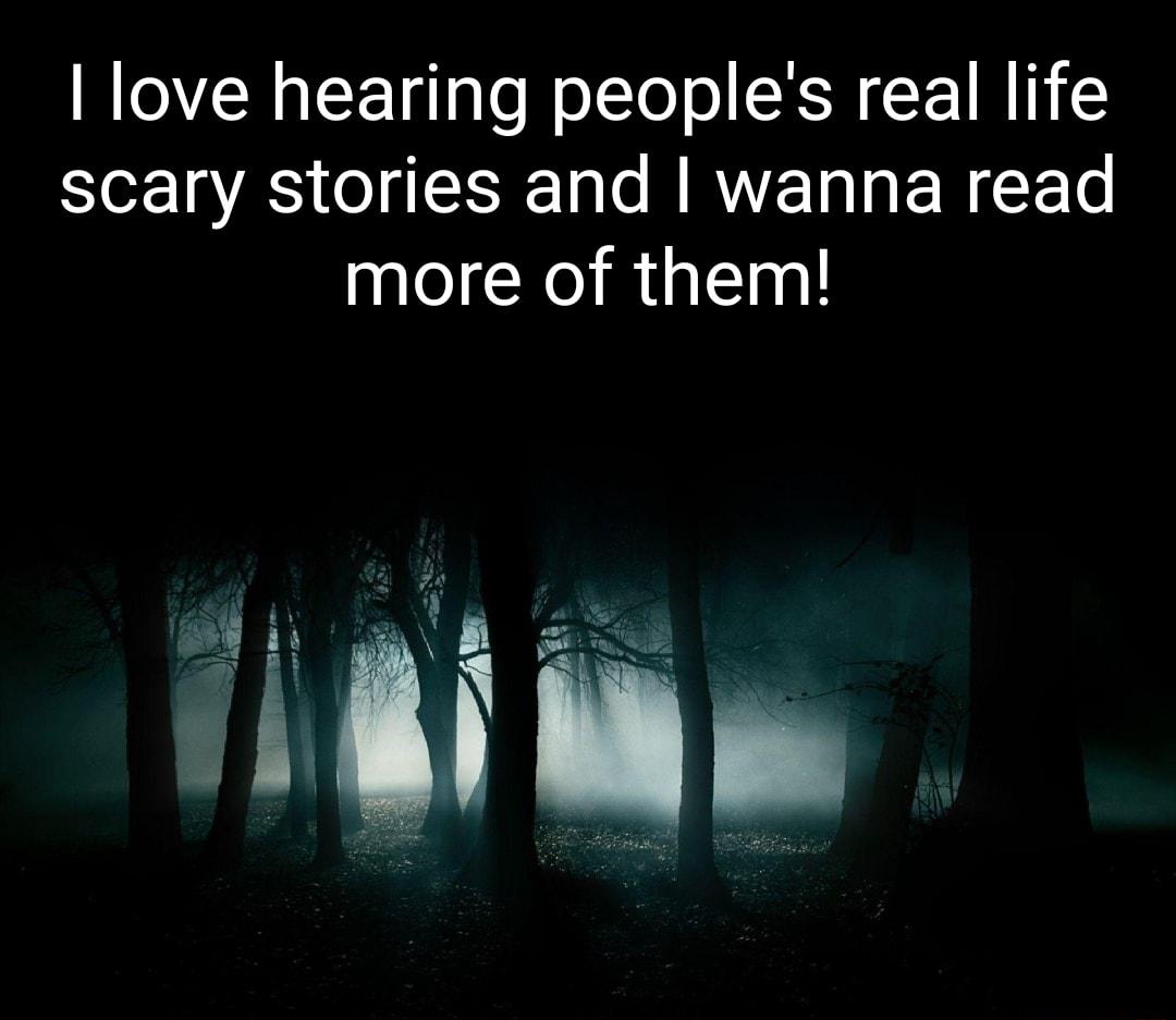 love hearing peoples real life scary stories and wanna read more of them