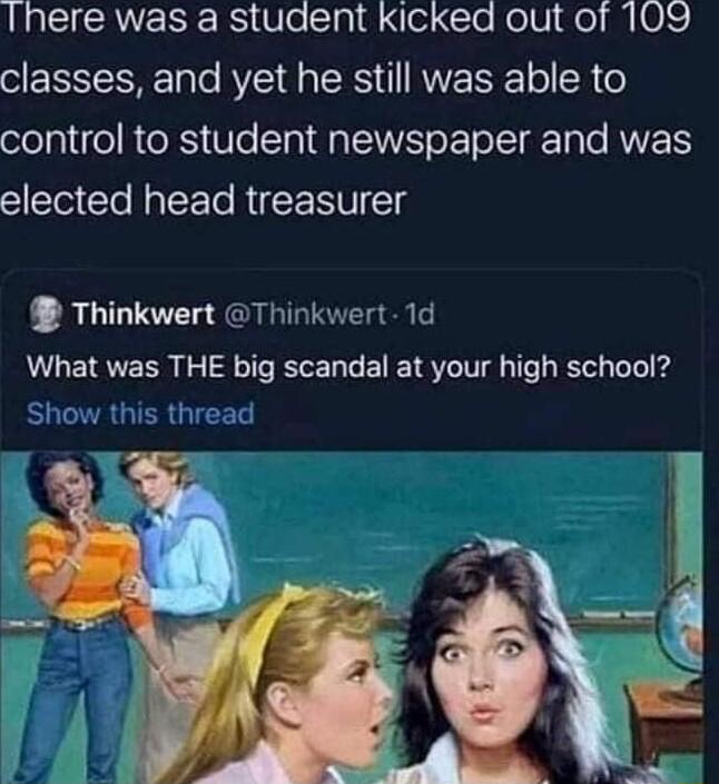 L CICAVERSERS Ele Cla1g ol CloNelVi g 105 classes and yet he still was able to control to student newspaper and was elected head treasurer Thinkwert Thinkwert 1d What was THE big scandal at your high school