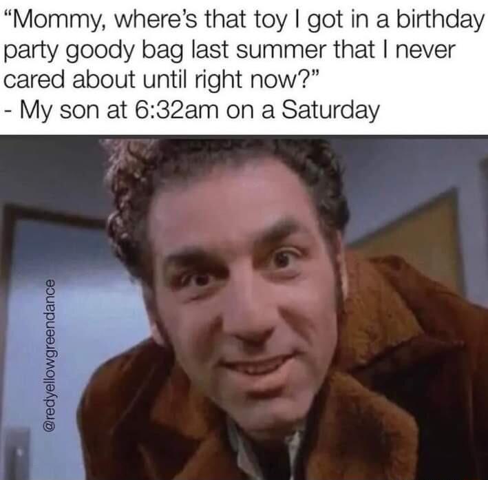 Mommy wheres that toy got in a birthday party goody bag last summer that never cared about until right now My son at 632am on a Saturday
