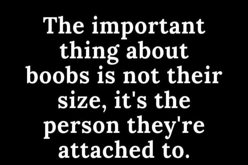 The important thing about boobs is not their size, it's the person they're attached to.