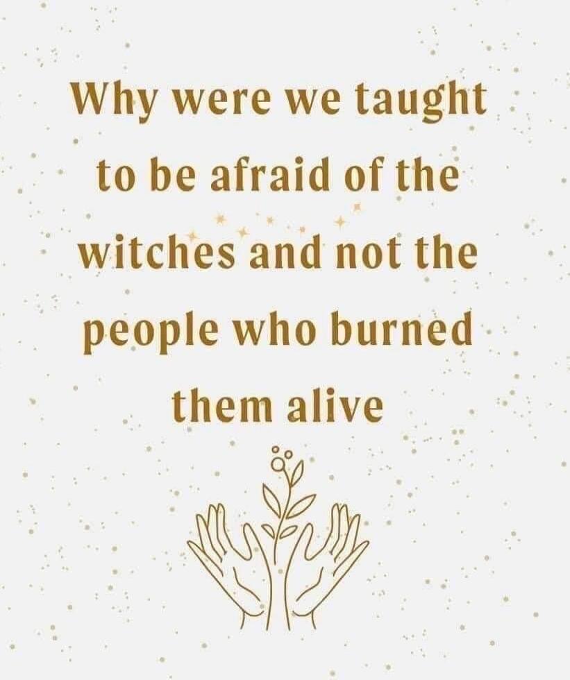 Why were we taught to be afraid of the witches and not the people who burned them alive
