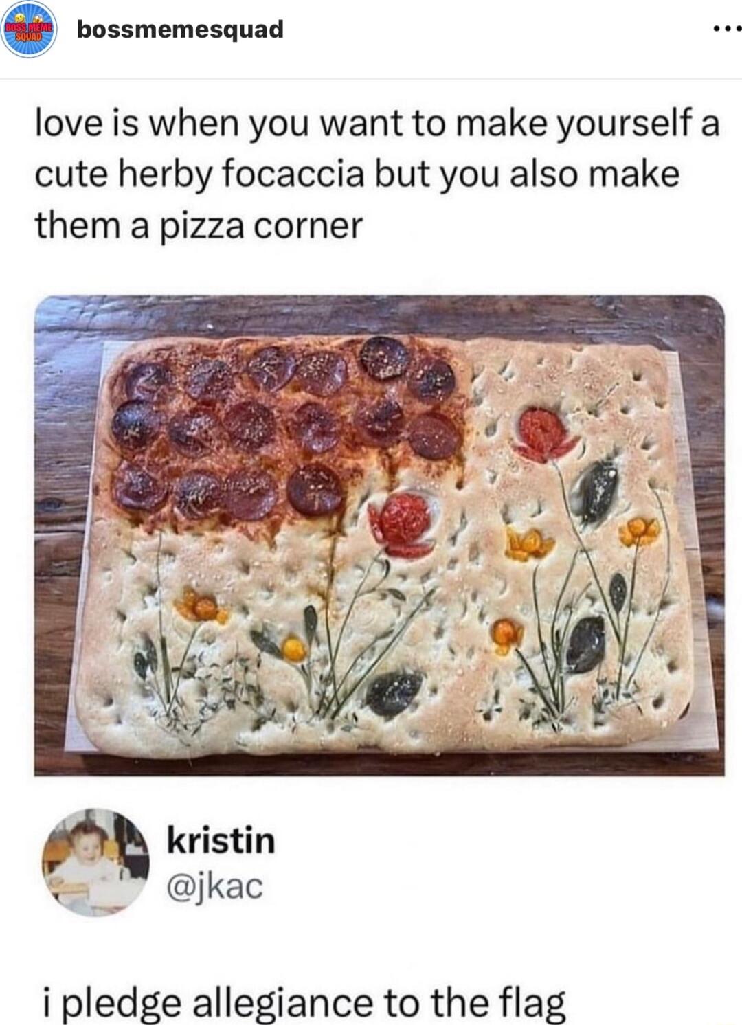 bossmemesquad love is when you want to make yourself a cute herby focaccia but you also make them a pizza corner kristin jkac i pledge allegiance to the flag