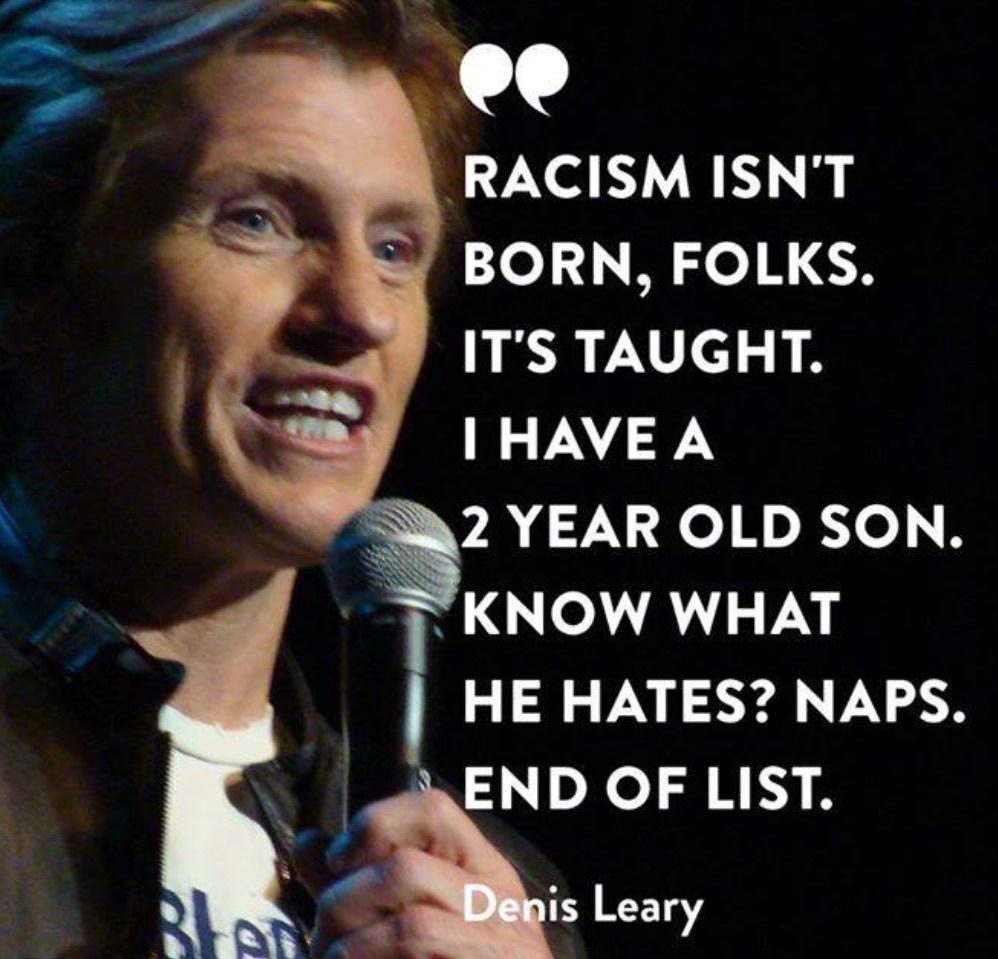 o0 RACISM ISNT BORN FOLKS ITS TAUGHT HAVE A R2 YEAR OLD SON KNOW WHAT HE HATES NAPS ND OF LIST is Leary