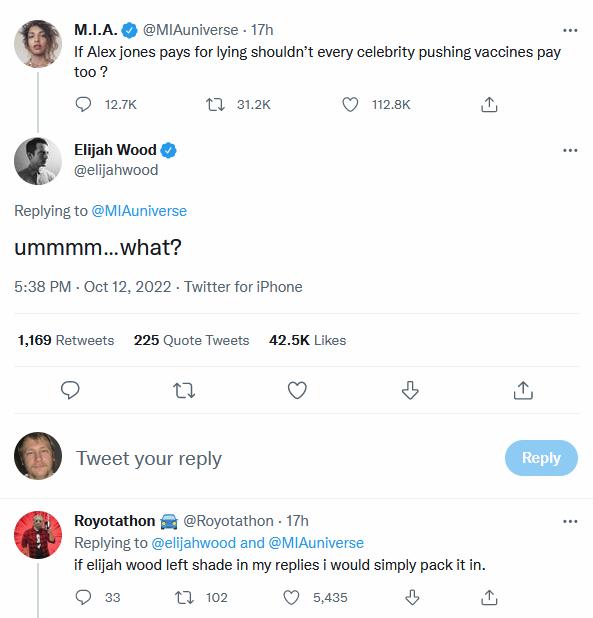 MLA MiAuniverse 17h 1f Alex ones pays forlying shouldnt every celebrity pushing vaccines pay 1007 nwx T ok msk Elijah Wood L ellahwood Replying to MiAuniverse ummmmwhat 538 PM Oct 12 2022 Twitter for Phone 1169 Retweets 225 Quote Twests 425K Lies u Q Royotathon Royotathon 171 Repiying to elfahwood and MiAuniverse if effah wood left shade in my replies woud simply pack it in S 0 w02 sams