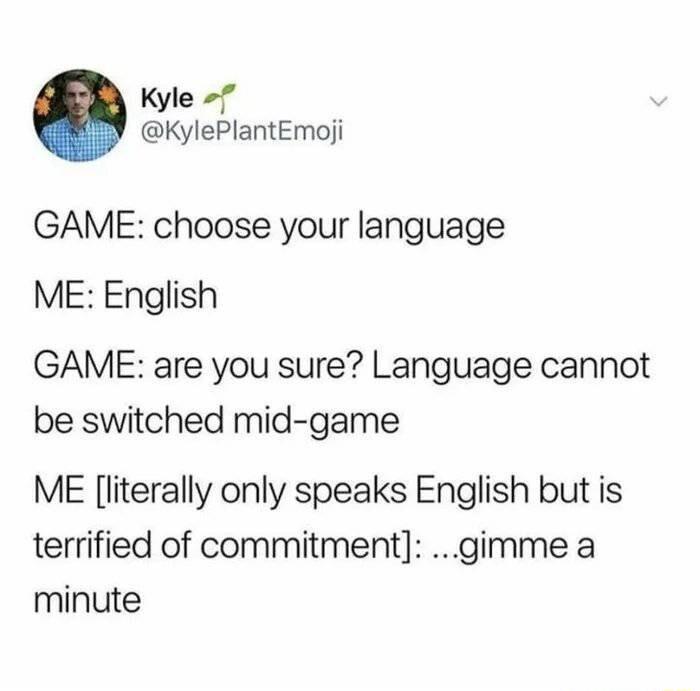 Kyle 7 KylePlantEmoji GAME choose your language ME English GAME are you sure Language cannot be switched mid game ME literally only speaks English but is terrified of commitment gimme a minute