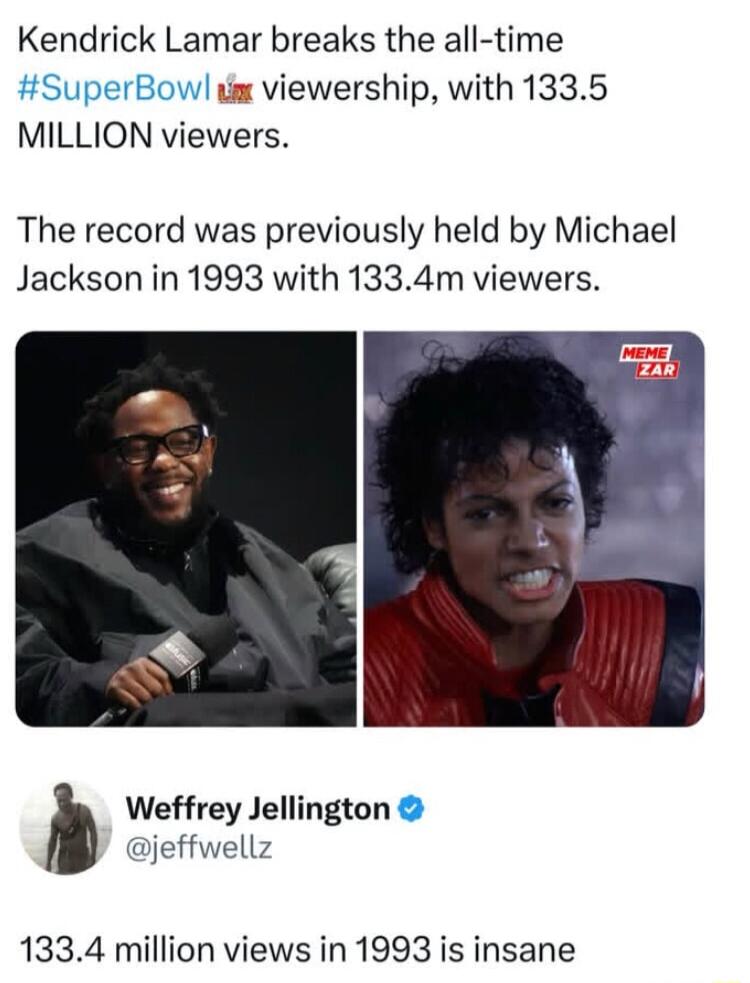 Kendrick Lamar breaks the all time um viewership with 1335 MILLION viewers The record was previously held by Michael Jackson in 1993 with 1334m viewers Weffrey Jellington jeffwellz 1334 million views in 1993 is insane