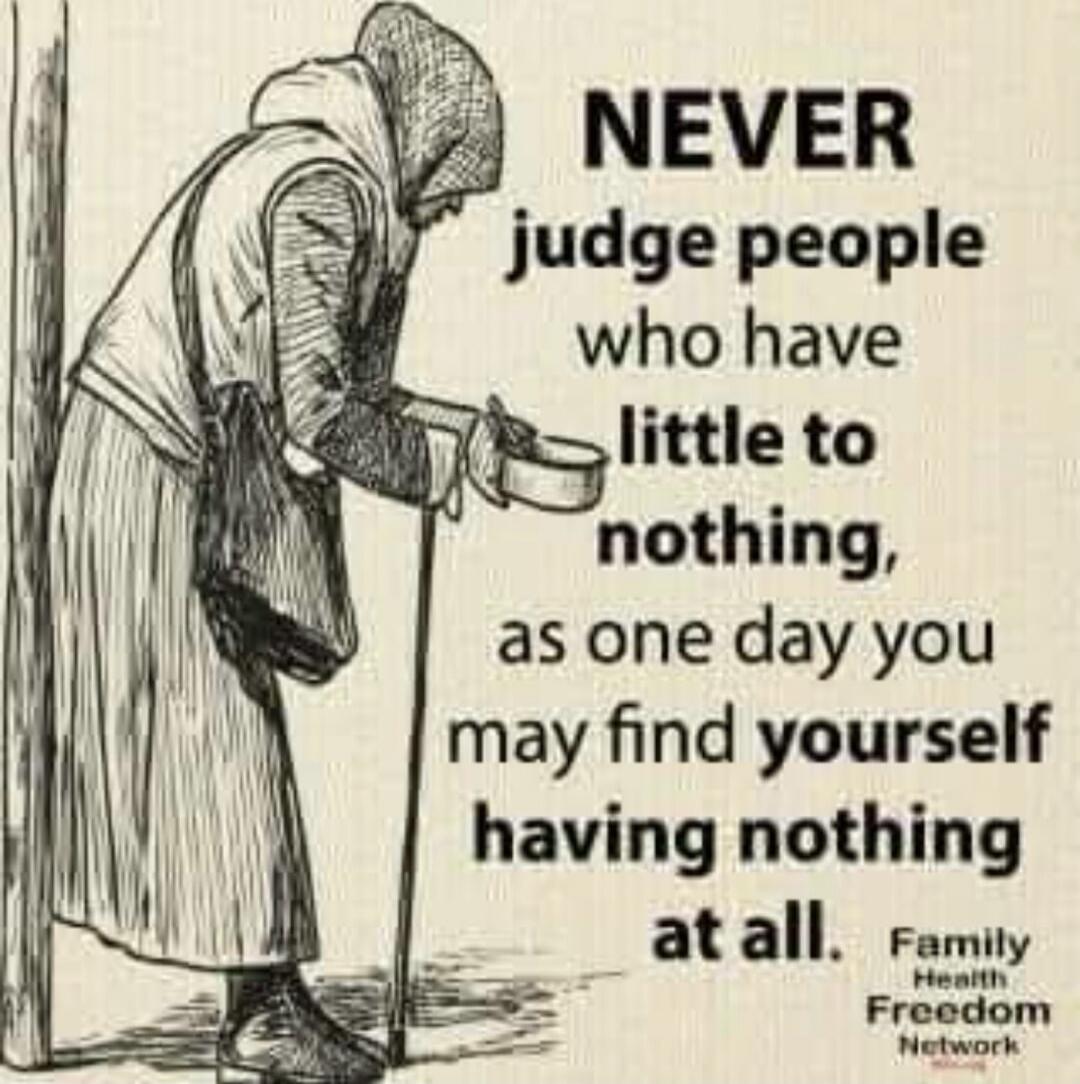 NEVER judge people who have little to nothing, as one day you may find yourself having nothing at all. Family Health Freedom Network