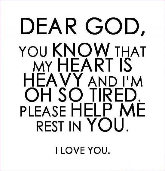 DEAR GOD, YOU KNOW THAT MY HEART IS HEAVY AND I'M OH SO TIRED. PLEASE HELP ME REST IN YOU. I LOVE YOU.