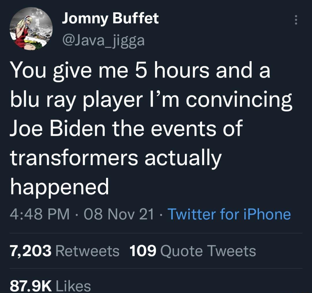 Jomny Buffet Yasy Java_jigga You give me 5 hours and a blu ray player Im convincing Joe Biden the events of transformers actually happened ViR o V IR O 1S3 o VA2 IR RV R 1 o g adaTo g 7203 Retweets 109 Quote Tweets 879K Likes