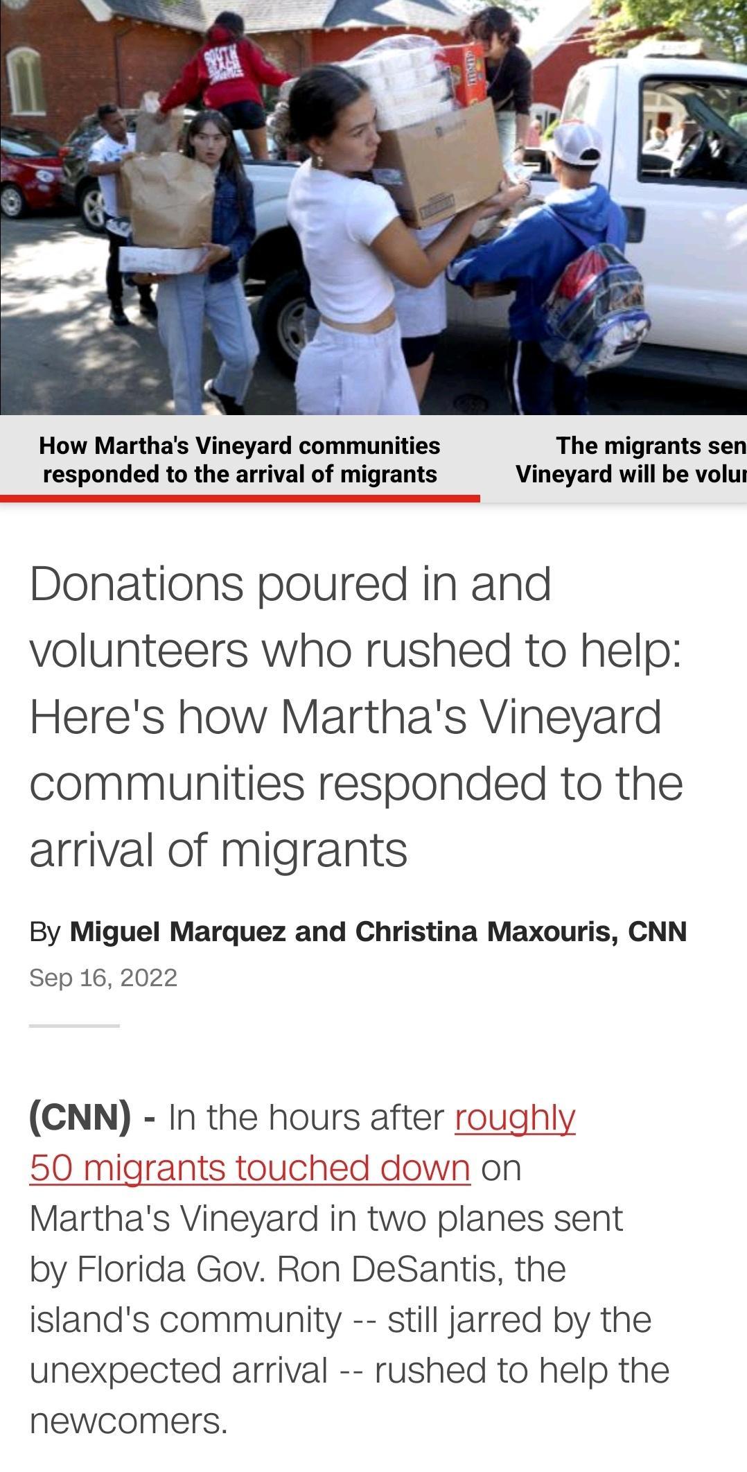 How Marthas Vineyard communities The migrants sen responded to the arrival of migrants Vineyard will be volus Donations poured in and volunteers who rushed to help Heres how Marthas Vineyard communities responded to the arrival of migrants By Miguel Marquez and Christina Maxouris CNN Sep 16 2022 CNN In the hours after roughly 50 migrants touched down on Marthas Vineyard in two planes sent by Flori