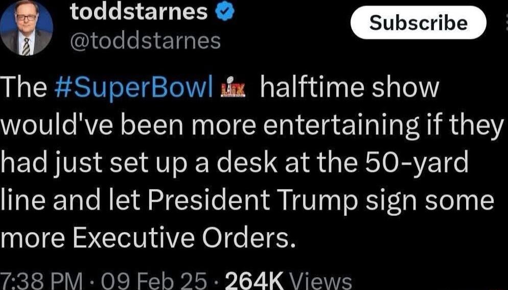 ciocasiames The SuperBow d halftime show wouldve been more entertaining if they had just set up a desk at the 50 yard line and let President Trump sign some more Executive Orders 738 PM 09 Feh 25 264K VViews