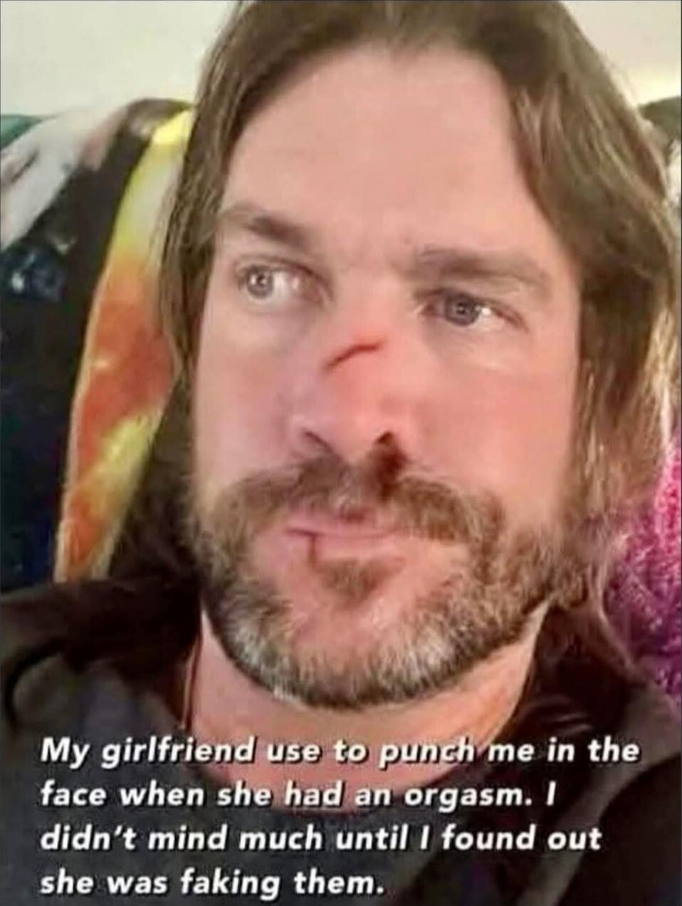 My girlfriend use to punch me in the face when she had an orgasm. I didn't mind much until I found out she was faking them.