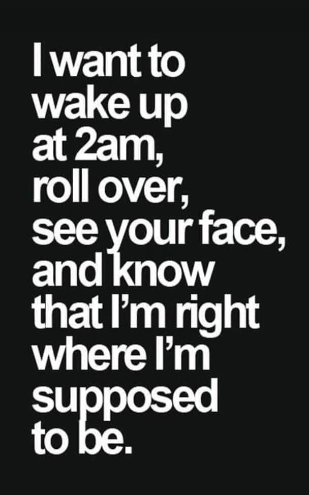 I want to wake up at 2am, roll over, see your face, and know that I'm right where I'm supposed to be.
