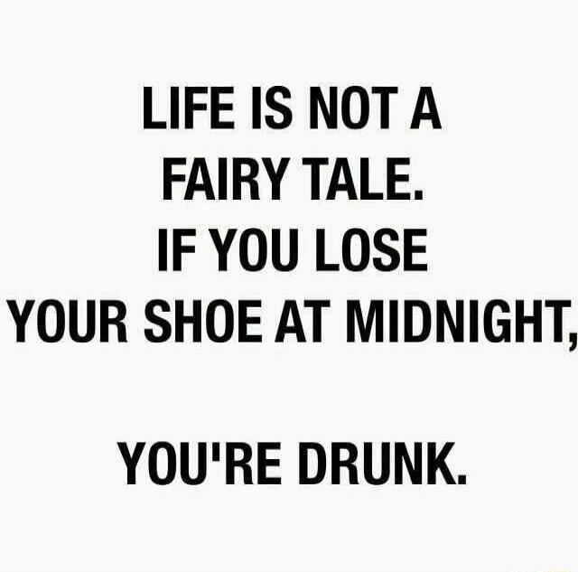 LIFE IS NOTA FAIRY TALE IF YOU LOSE YOUR SHOE AT MIDNIGHT YOURE DRUNK