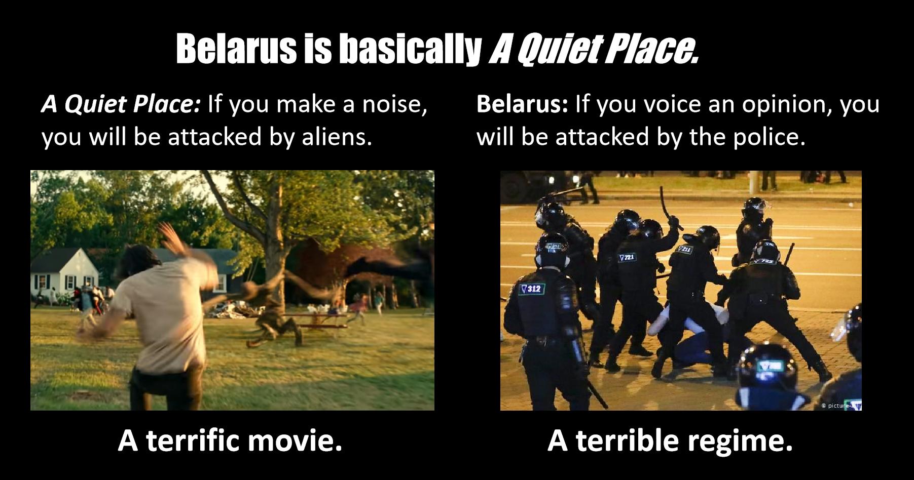 Belarus Is basically 4 duiet Place A Quiet Place If you make a noise T E TV AV IV RVIeI I a WeT e g e s WAVeV you will be attacked by aliens will be attacked by the police A terrific movie A terrible regime