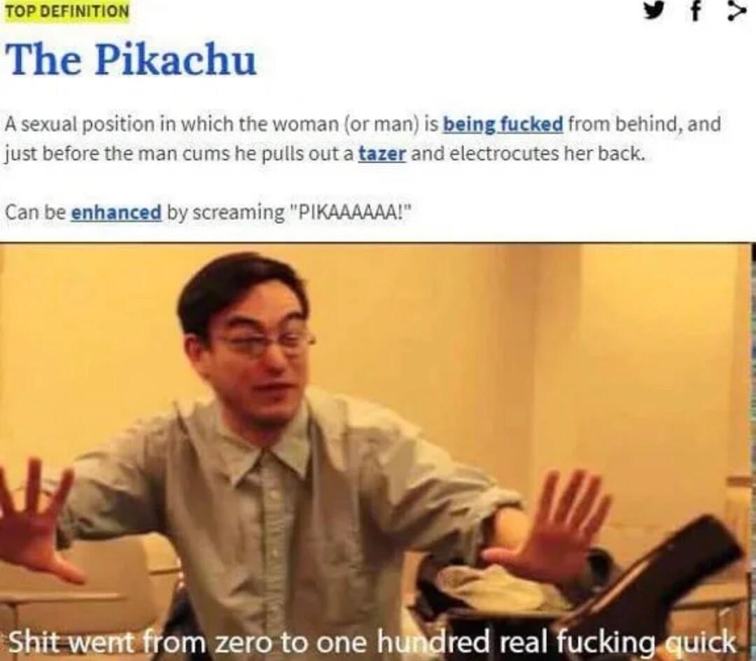 TOP DEFINITION vy i The Pikachu Asexwal position in which the woman or man is being ficked from behind and just before the man cums he pulls out atazer and electrocutes her back Can be snhanced by screaming PIKAAAAAAL