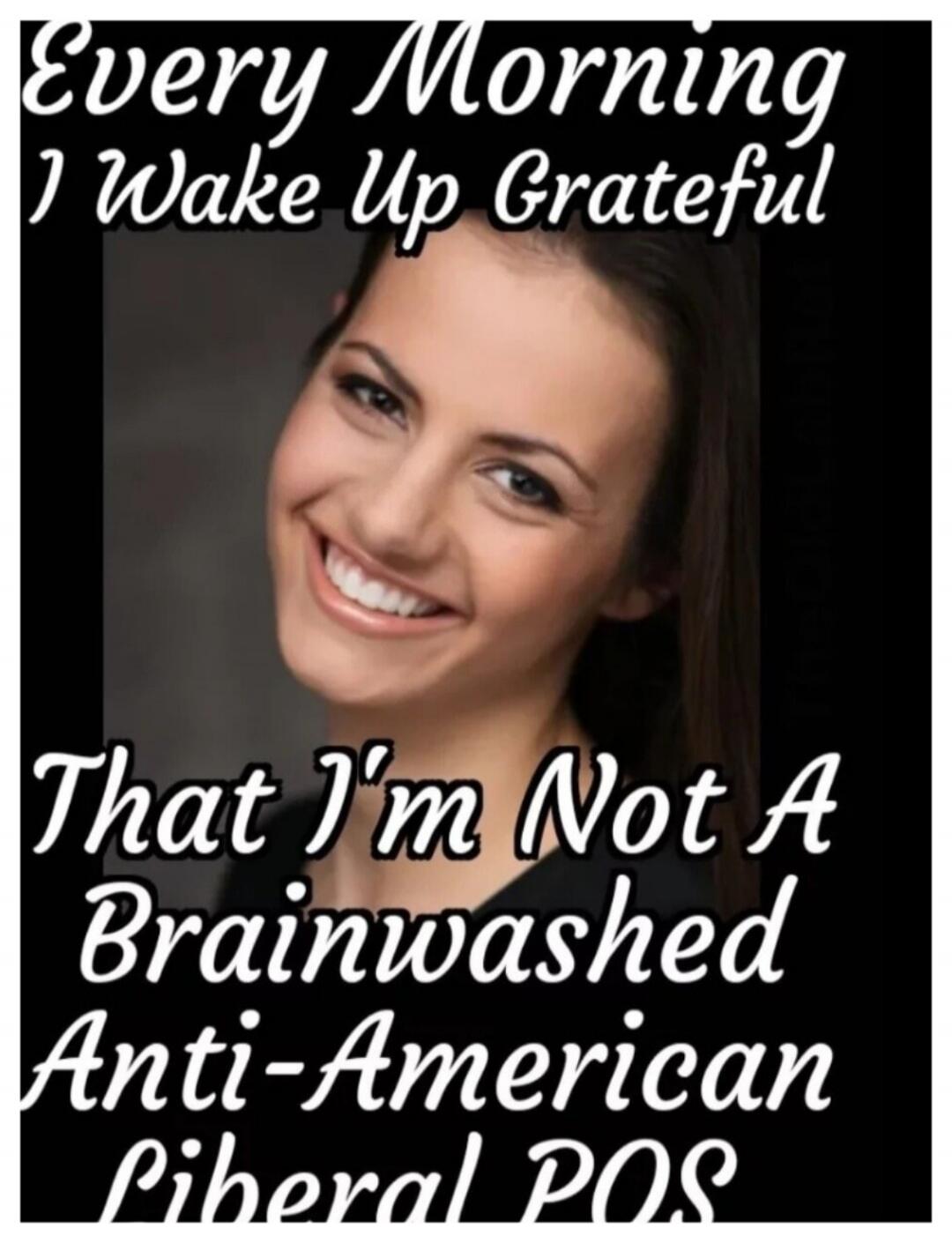 Every Morning I Wake Up Grateful That I'm Not A Brainwashed Anti-American Liberal POS