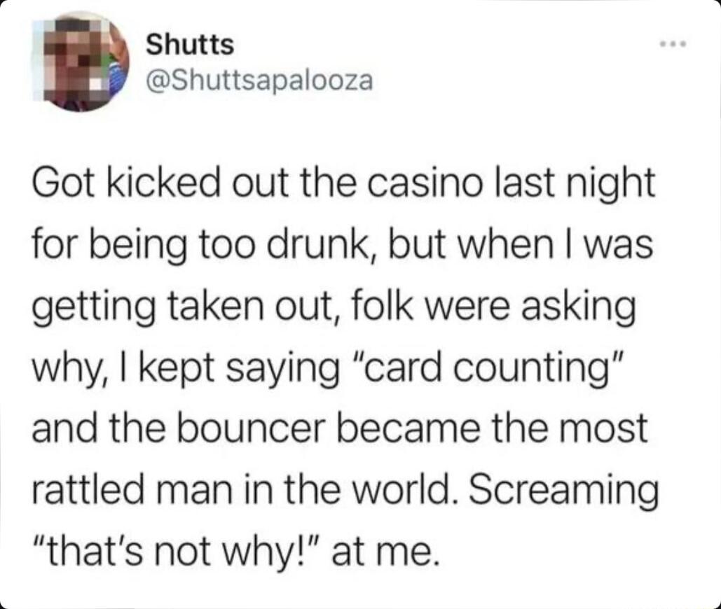 Shutts Shuttsapalooza Got kicked out the casino last night for being too drunk but when was getting taken out folk were asking why kept saying card counting and the bouncer became the most rattled man in the world Screaming thats not why at me