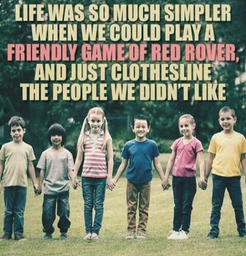 LIFE WAS SO MUCH SIMPLER WHEN WE COULD PLAY A FRIENDLY GAME OF RED ROVER, AND JUST CLOTHESLINE THE PEOPLE WE DIDN'T LIKE