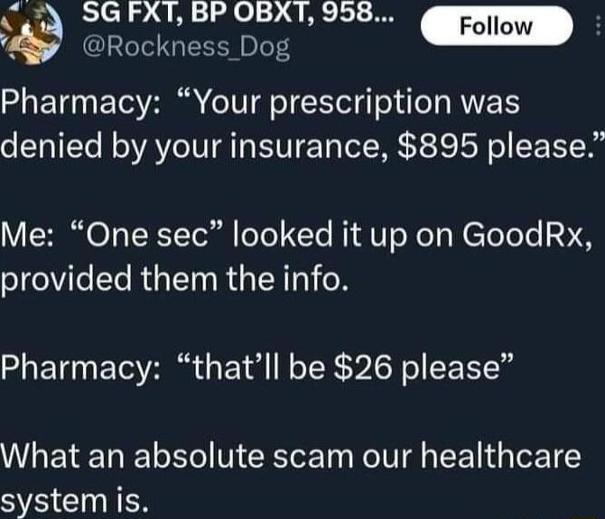 DR IBELAL A B Rockness Dog Pharmacy Your prescription was denied by your insurance 895 please Me One sec looked it up on GoodRx provided them the info Pharmacy thatll be 26 please What an absolute scam our healthcare system is