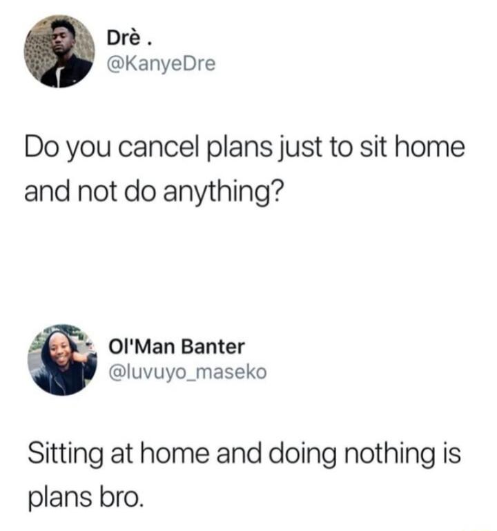 Dr KanyeDre Do you cancel plans just to sit home and not do anything OIMan Banter luvuyo_maseko Sitting at home and doing nothing is plans bro