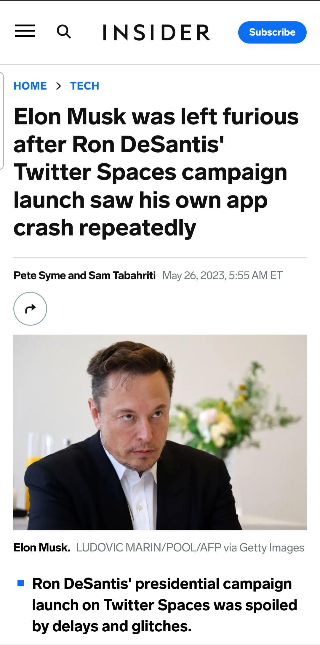 Q INSIDER HOME TECH Elon Musk was left furious after Ron DeSantis Twitter Spaces campaign launch saw his own app crash repeatedly Pete Syme and Sam Tabahriti ay 26 2023 555 AM ET Elon Musk LUDOVIC MARINPOOLAFP via Getty Images Ron DeSantis presidential campaign launch on Twitter Spaces was spoiled by delays and glitches