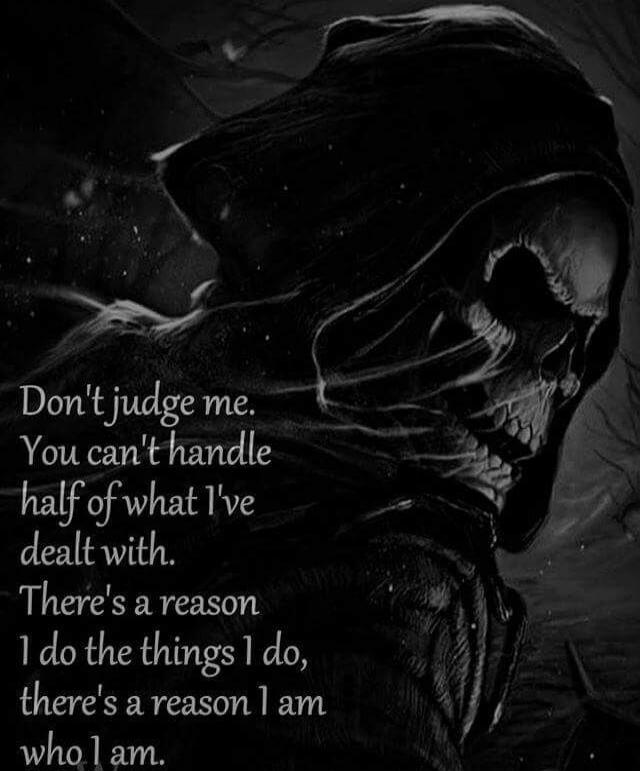 Don't judge me. You can't handle half of what I've dealt with. There's a reason I do the things I do, there's a reason I am who I am.