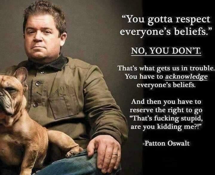 You gotta respect everyones beliefs NO YOU DONT Thats what gets us in trouble You have to acknowledge everyones beliefs And then you have to reserve the right o go