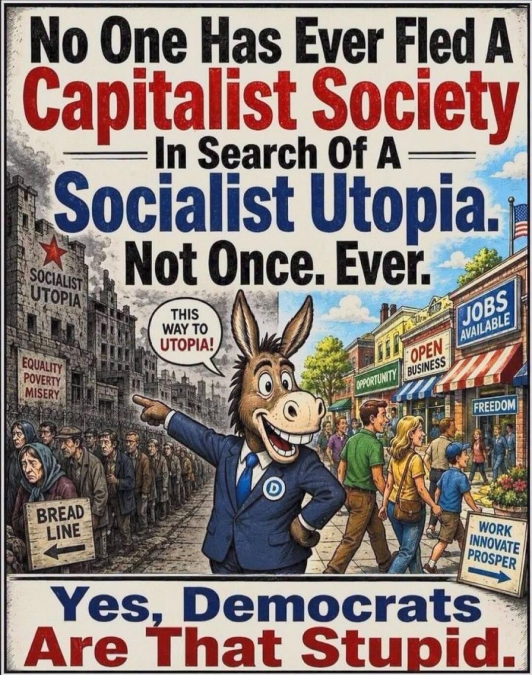 No One Has Ever Fled A Capitalist Society In Search Of A Socialist Utopia. Not Once. Ever. SOCIALIST UTOPIA EQUALITY POVERTY MISERY BREAD LINE THIS WAY TO UTOPIA! JOBS AVAILABLE OPEN BUSINESS OPPORTUNITY FREEDOM WORK INNOVATE PROSPER Yes, Democrats Are That Stupid.