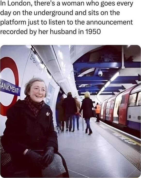 In London theres a woman who goes every day on the underground and sits on the platform just to listen to the announcement recorded by her husband in 1950