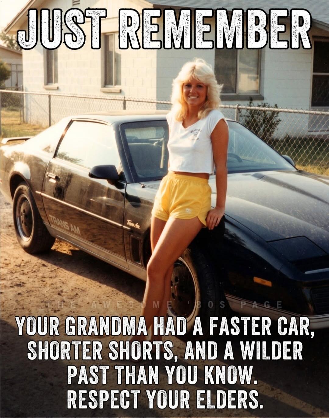 JUST REMEMBER YOUR GRANDMA HAD A FASTER CAR, SHORTER SHORTS, AND A WILDER PAST THAN YOU KNOW. RESPECT YOUR ELDERS. TRANS AM.