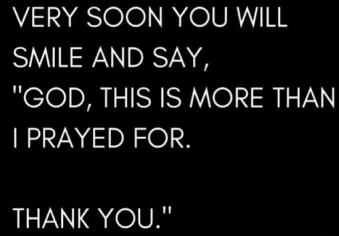 Very soon you will smile and say,
