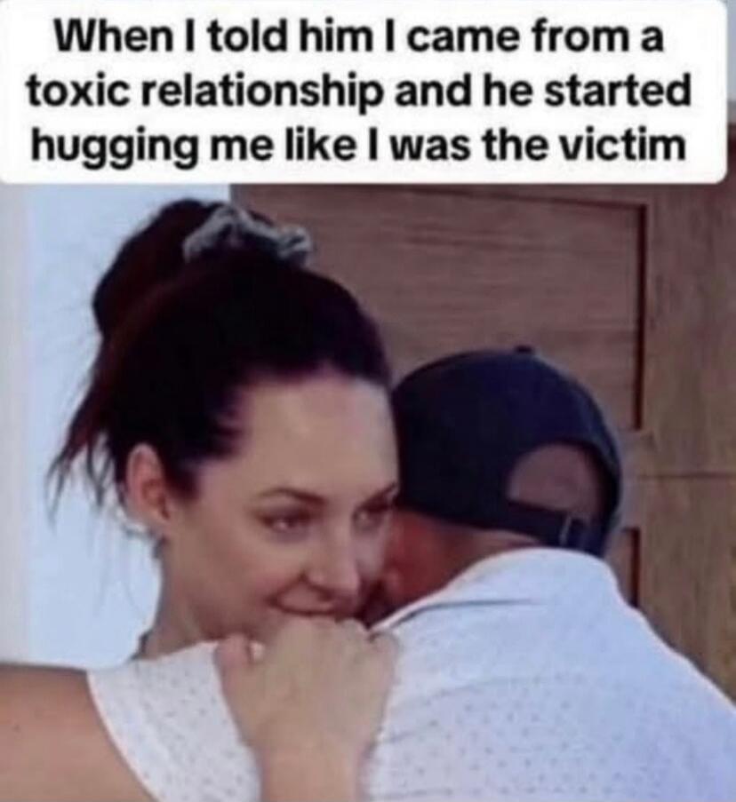 When I told him I came from a toxic relationship and he started hugging me like I was the victim