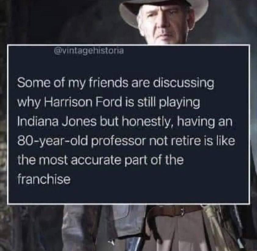 e vintagehistona Some of my friends are discussing why Harrison Ford is still playing Indiana Jones but honestly having an 80 year old professor not retire is like the most accurate part of the franchise