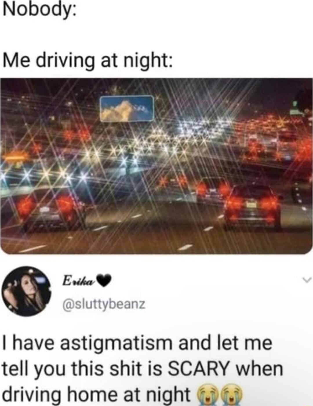 Noboay Me driving at night sluttybeanz have astigmatism and let me tell you this shit is SCARY when driving home at night 0