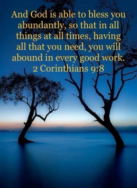 And God is able to bless you abundantly, so that in all things at all times, having all that you need, you will abound in every good work. 2 Corinthians 9:8