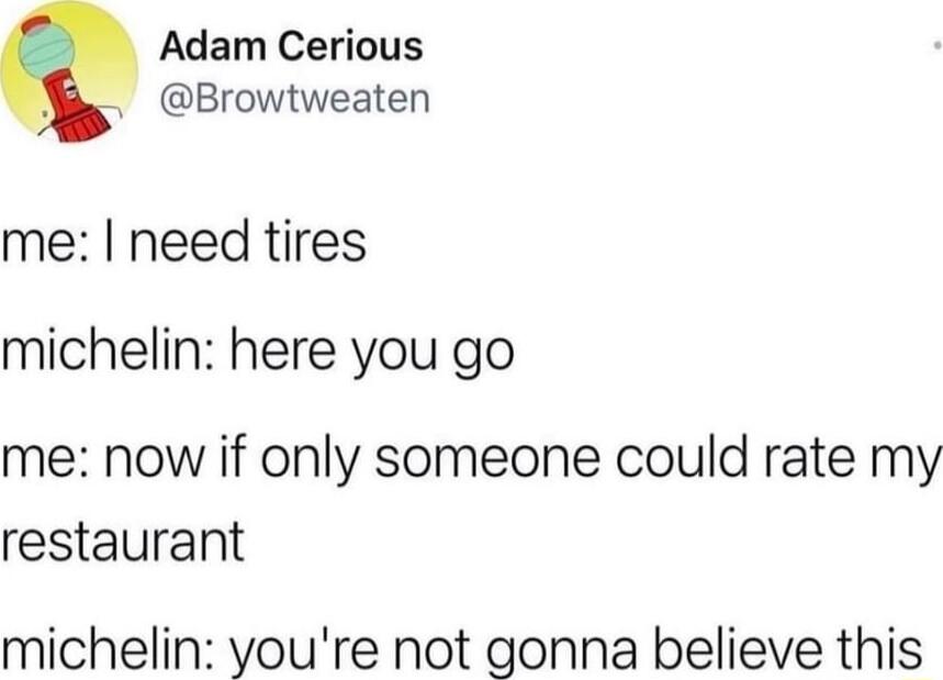 Adam Cerious Browtweaten me need tires michelin here you go me now if only someone could rate my restaurant michelin youre not gonna believe this