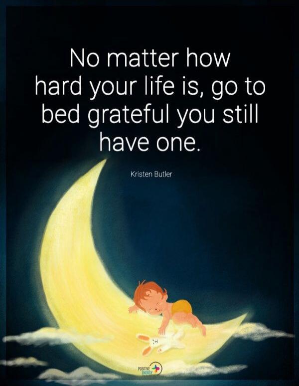 No matter how hard your life is, go to bed grateful you still have one. Kristen Butler POSITIVE ENERGY