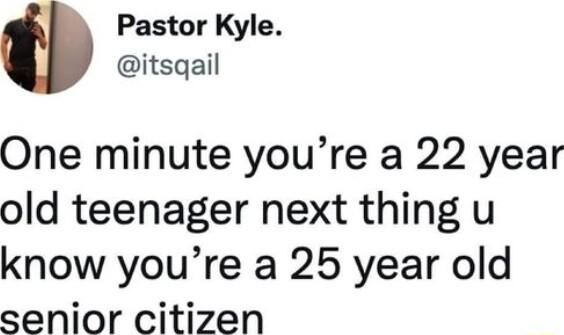 Pastor Kyle itsqail One minute youre a 22 year old teenager next thing u know youre a 25 year old senior citizen