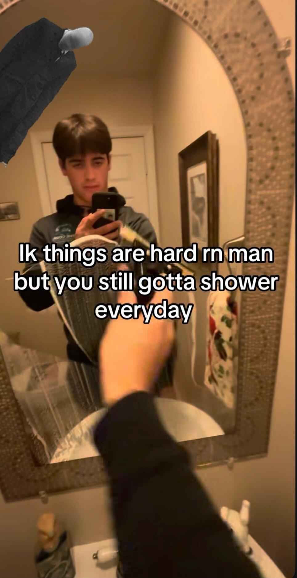 Ik things are hard rn man but you still gotta shower everyday