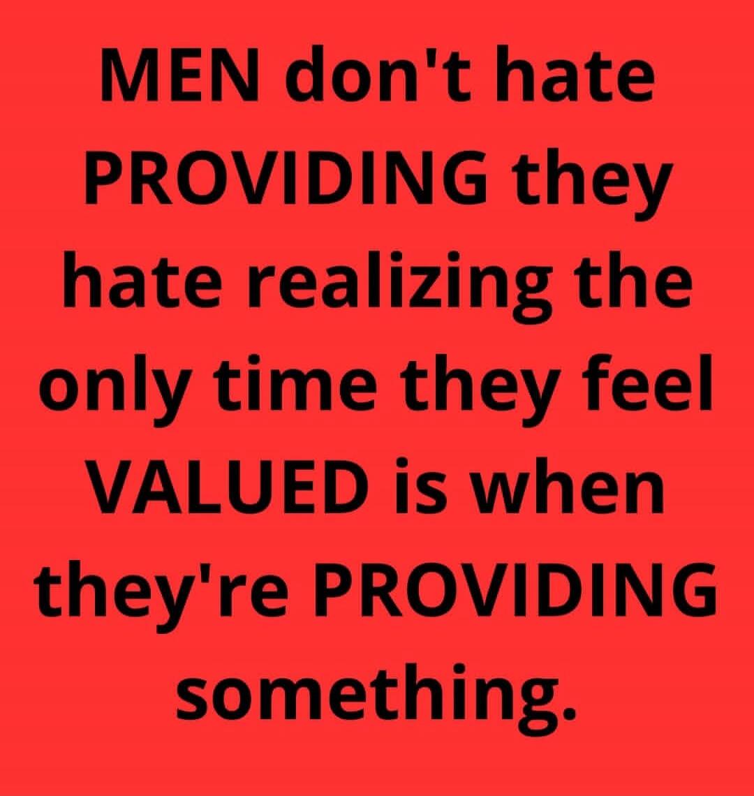 MEN don't hate PROVIDING they hate realizing the only time they feel VALUED is when they're PROVIDING something.